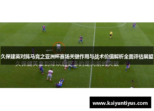 久保建英对阵马竞之亚洲杯赛场关键作用与战术价值解析全面评估展望
