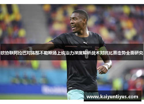 欧协联阿拉巴对阵那不勒斯场上统治力深度解析战术对抗比赛走势全面研究