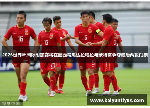 2026世界杯洲际附加赛将在墨西哥瓜达拉哈拉与蒙特雷争夺最后两张门票