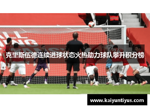 克里斯伍德连续进球状态火热助力球队攀升积分榜