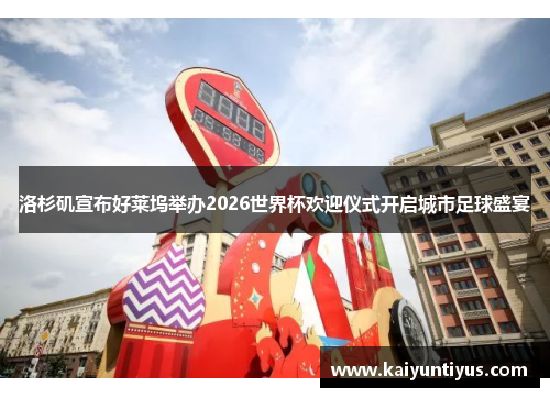 洛杉矶宣布好莱坞举办2026世界杯欢迎仪式开启城市足球盛宴