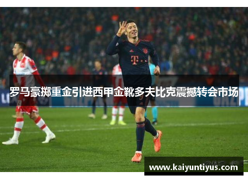 罗马豪掷重金引进西甲金靴多夫比克震撼转会市场