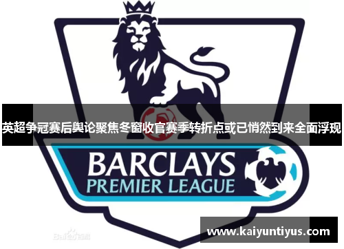 英超争冠赛后舆论聚焦冬窗收官赛季转折点或已悄然到来全面浮现