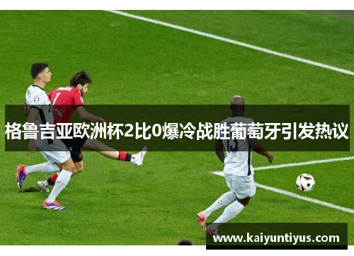 格鲁吉亚欧洲杯2比0爆冷战胜葡萄牙引发热议