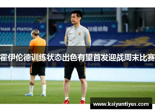 霍伊伦德训练状态出色有望首发迎战周末比赛