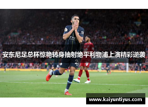 安东尼足总杯惊艳转身抽射绝平利物浦上演精彩逆袭