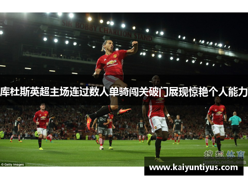 库杜斯英超主场连过数人单骑闯关破门展现惊艳个人能力